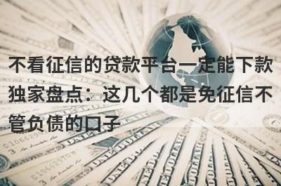 不看征信的贷款平台一定能下款独家盘点：这几个都是免征信不管负债的口子