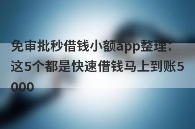 免审批秒借钱小额app整理：这5个都是快速借钱马上到账5000