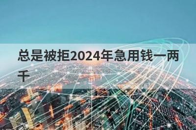 总是被拒2024年急用钱一两千，试试这些小贷平台总是被拒也能借