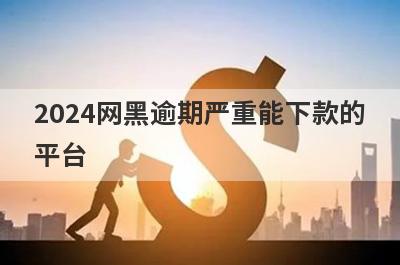 2024网黑逾期严重能下款的
平台
