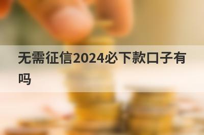 无需征信2024必下款口子有吗？这几个征信不怎么好也好下款
