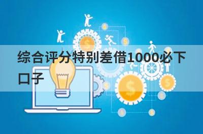 综合评分特别差借1000必下口子，这5个综合评分特别差马上到账