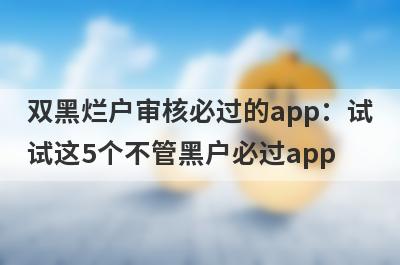 双黑烂户审核必过的app：试试这5个不管黑户必过app