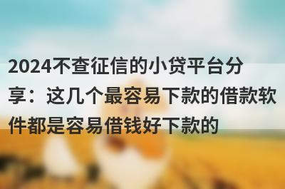 2024不查征信的小贷平台分享：这几个最容易下款的借款软件都是容易借钱好下款的