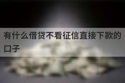 有什么借贷不看征信直接下款的口子？可以试试这5个小额贷款，轻松借款！