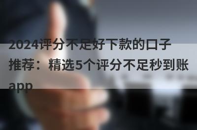 2024评分不足好下款的口子推荐：精选5个评分不足秒到账app