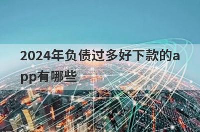 2024年负债过多好下款的app有哪些？独家整理负债过多审核必过的贷款app