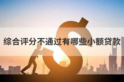 综合评分不通过有哪些小额贷款？这几个简单快速综合评分不通过秒批