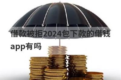 借款被拒2024包下款的借钱app有吗？这几个借款被拒的app比较容易