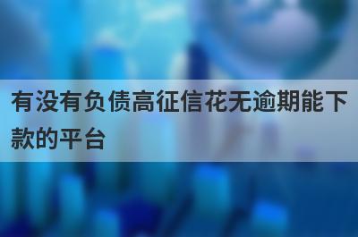 有没有负债高征信花无逾期能下款的平台？精心整理5个网贷借1000不看征信，轻松借款！