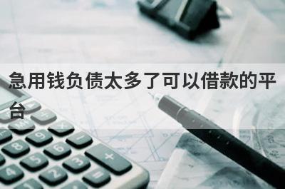 急用钱负债太多了可以借款的平台？盘点负债太多了马上到账的口子