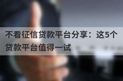 不看征信贷款平台分享：这5个贷款平台值得一试！