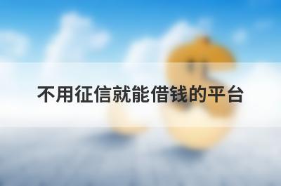 不用征信就能借钱的平台，挑选5个不用征信就能借钱的平台，总有一个适合你！
