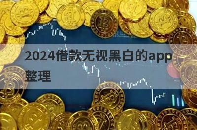 2024借款无视黑白的app整理，这些2024借款无视黑白的app都很不错，支持闪电放款