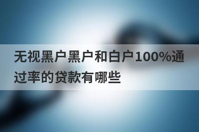无视黑户黑户和白户100%通过率的贷款有哪些？这5个贷款容易通过