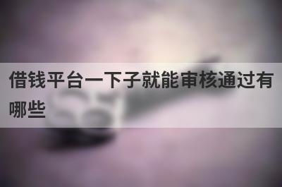 借钱平台一下子就能审核通过有哪些？这几个借钱平台一下子就能审核通过