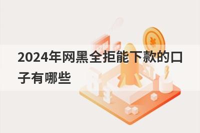 2024年网黑全拒能下款的口子有哪些？分享5个借款秒到账的网贷