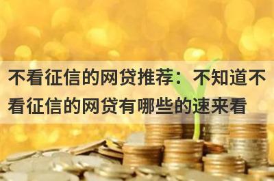 不看征信的网贷推荐：不知道不看征信的网贷有哪些的速来看！