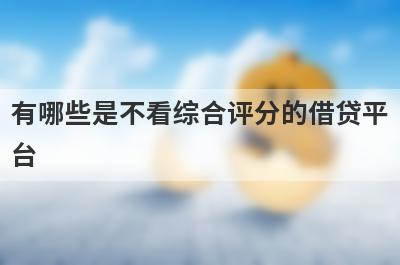 有哪些是不看综合评分的借贷平台 这几个不看综合评分的借贷平台极速借款秒到账