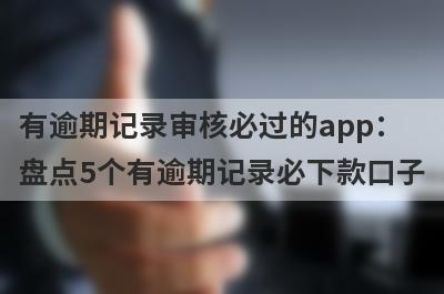有逾期记录审核必过的app：盘点5个有逾期记录必下款口子