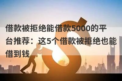 借款被拒绝能借款5000的平台推荐：这5个借款被拒绝也能借到钱