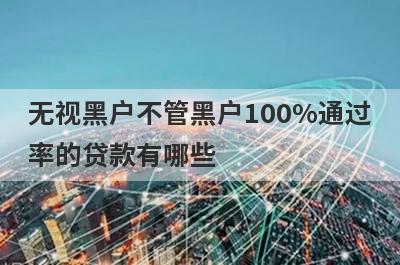 无视黑户不管黑户100%通过率的贷款有哪些？这5个贷款容易通过