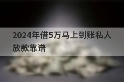 2024年借5万马上到账私人
放款靠谱
