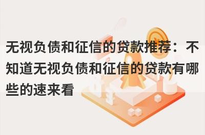 无视负债和征信的贷款推荐：不知道无视负债和征信的贷款有哪些的速来看！