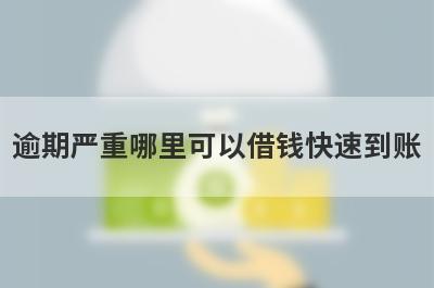 逾期严重哪里可以借钱快速到账？这几个逾期严重的口子马上到账