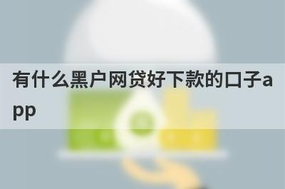 有什么黑户网贷好下款的口子app？可以试试这5个小额贷款，下款迅速
