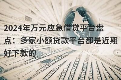2024年万元应急借贷平台盘
点：多家小额贷款平台都是近期
好下款的
