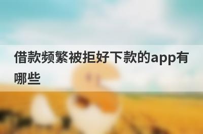 借款频繁被拒好下款的app有
哪些
