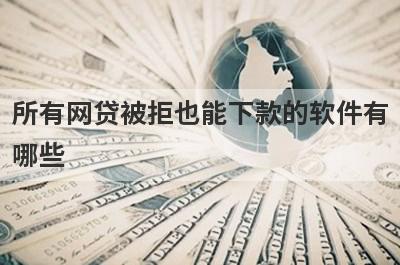 所有网贷被拒也能下款的软件有哪些？盘点5个所有网贷被拒好下款的app