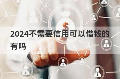2024不需要信用可以借钱的有吗？试试信誉差也能借到钱的贷款平台
