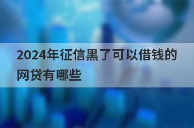 2024年征信黑了可以借钱的网贷有哪些？独家盘点5个不看征信下款的网贷