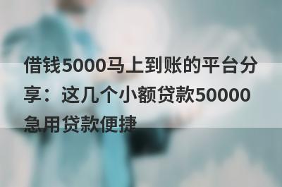 借钱5000马上到账的平台分
享：这几个小额贷款50000
急用贷款便捷
