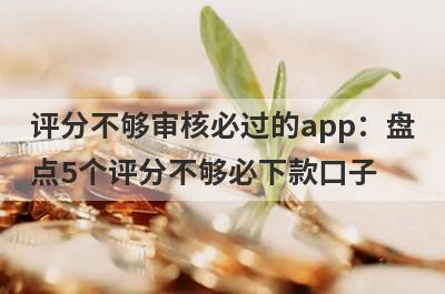 评分不够审核必过的app：盘
点5个评分不够必下款口子

