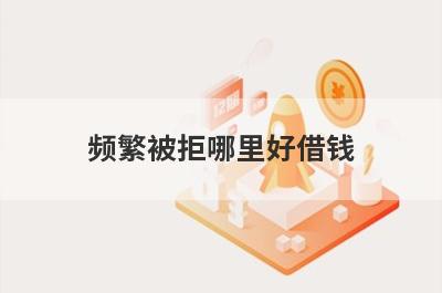 频繁被拒哪里好借钱？盘点几个所有平台被拒容易下款的平台