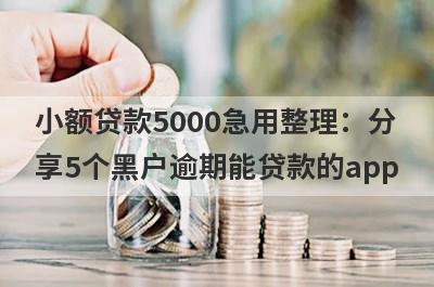 小额贷款5000急用整理：分
享5个黑户逾期能贷款的app
