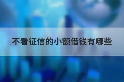 不看征信的小额借钱有哪些？盘点5个可以借钱不用看征信app