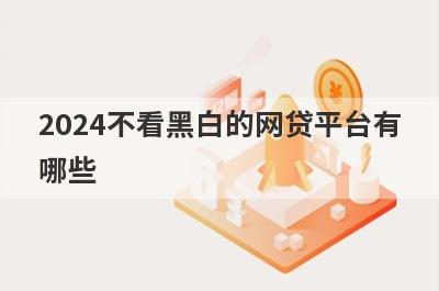 2024不看黑白的网贷平台有
哪些

