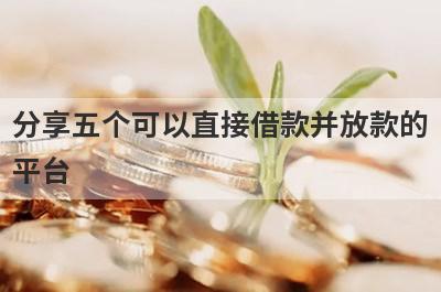 分享五个可以直接借款并放款的平台，可以满足大家的需求