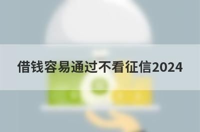 借钱容易通过不看征信2024，这5个小额贷款平台，更好下款！