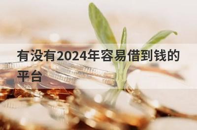 有没有2024年容易借到钱的平台？精心整理5个不看征信的贷款平台一定能下款