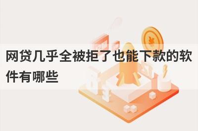 网贷几乎全被拒了也能下款的软件有哪些？盘点5个网贷几乎全被拒了好下款的app
