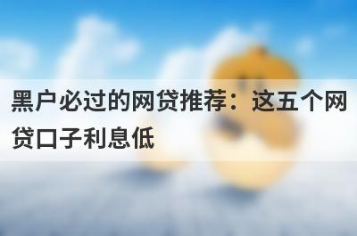 黑户必过的网贷推荐：这五个网贷口子利息低，秒下款！