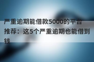 严重逾期能借款5000的平台推荐：这5个严重逾期也能借到钱