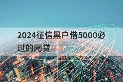 2024征信黑户借5000必过的网贷 5个2024征信黑户必下款口子？