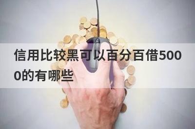 信用比较黑可以百分百借500
0的有哪些
