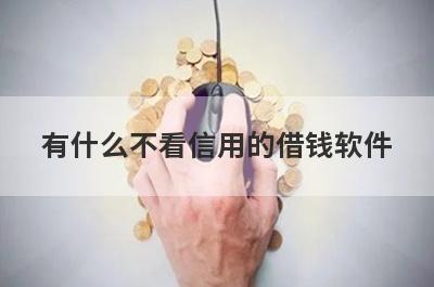 有什么不看信用的借钱软件？这几个都可以了解